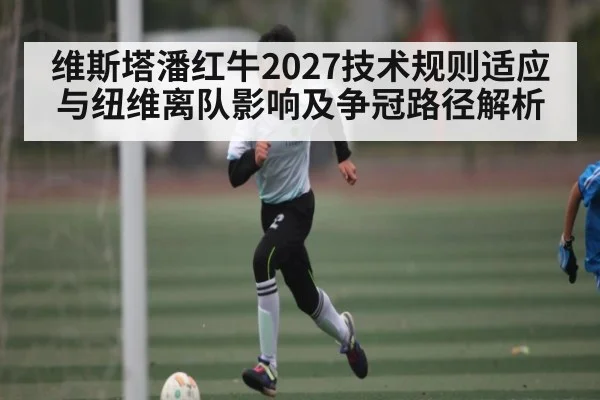 维斯塔潘红牛2027技术规则适应与纽维离队影响及争冠路径解析