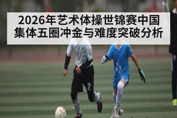 2026年艺术体操世锦赛中国集体五圈冲金与难度突破分析
