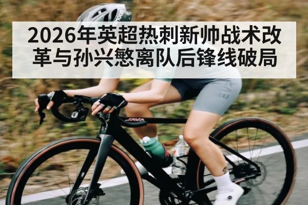 2026年英超热刺新帅战术改革与孙兴慜离队后锋线破局