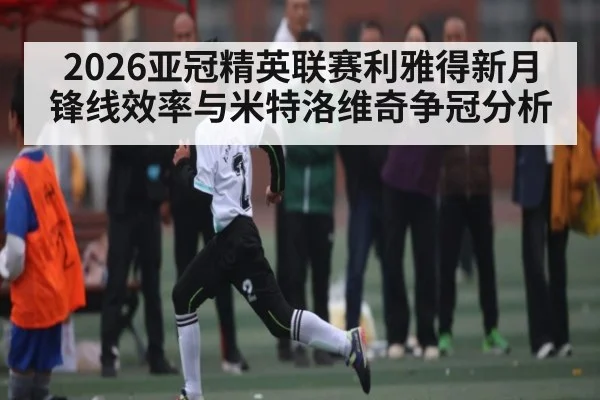 2026亚冠精英联赛利雅得新月锋线效率与米特洛维奇争冠分析